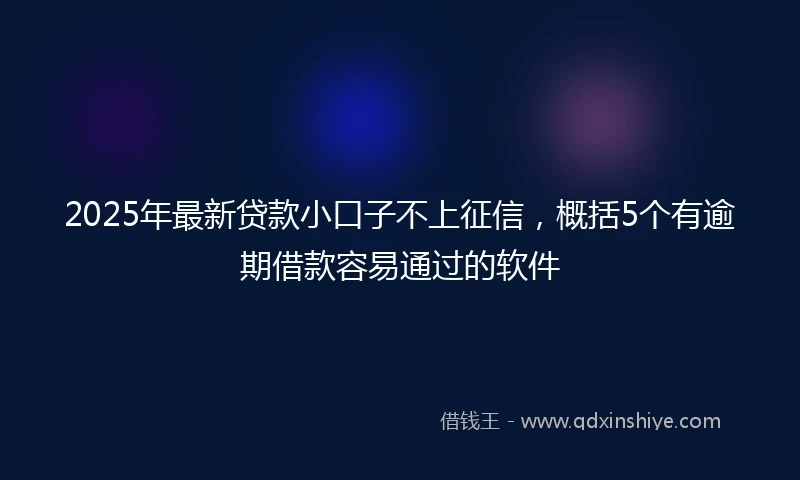 2025年最新贷款小口子不上征信，概括5个有逾期借款容易通过的软件