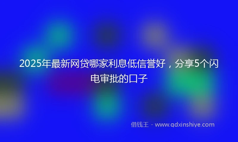 2025年最新网贷哪家利息低信誉好，分享5个闪电审批的口子