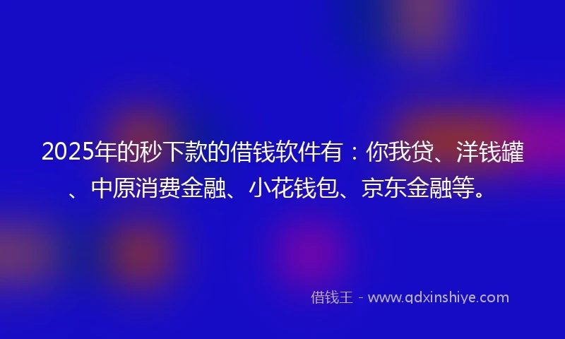 2025年的秒下款的借钱软件有：你我贷、洋钱罐、中原消费金融、小花钱包、京东金融等。