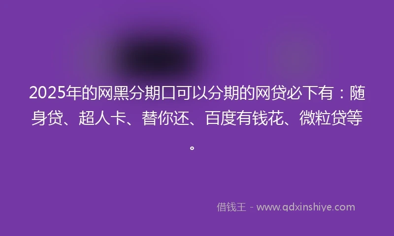 2025年的网黑分期口可以分期的网贷必下有：随身贷、超人卡、替你还、百度有钱花、微粒贷等。