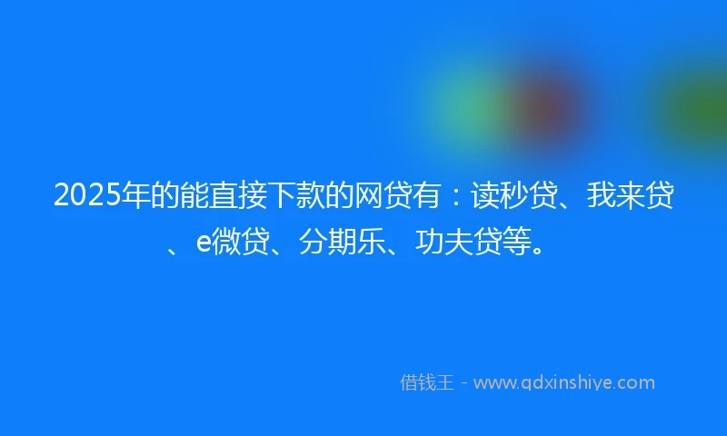 2025年的能直接下款的网贷有：读秒贷、我来贷、e微贷、分期乐、功夫贷等。