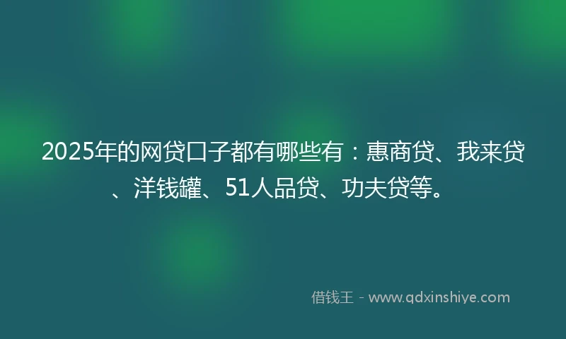 2025年的网贷口子都有哪些有：惠商贷、我来贷、洋钱罐、51人品贷、功夫贷等。