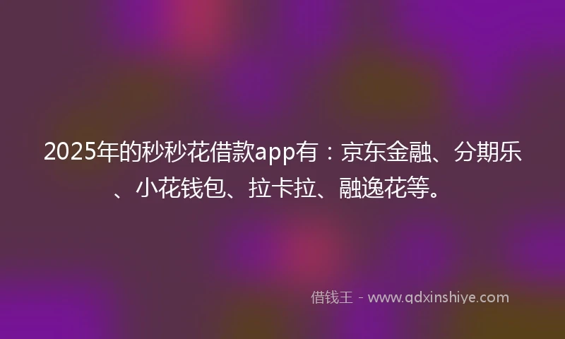 2025年的秒秒花借款app有：京东金融、分期乐、小花钱包、拉卡拉、融逸花等。