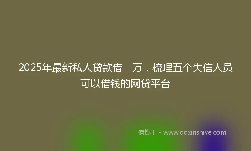 2025年最新私人贷款借一万，梳理五个失信人员可以借钱的网贷平台