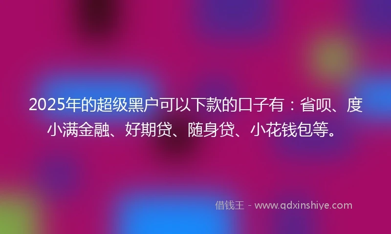 2025年的超级黑户可以下款的口子有:省呗、度小满金融、好期贷、随身贷、小花钱包等。