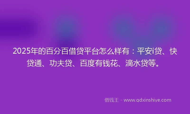 2025年的百分百借贷平台怎么样有：平安i贷、快贷通、功夫贷、百度有钱花、滴水贷等。