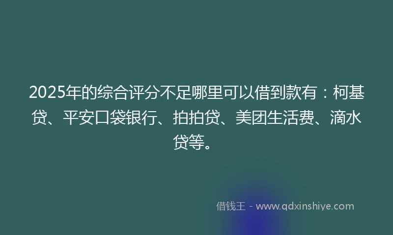 2025年的综合评分不足哪里可以借到款有：柯基贷、平安口袋银行、拍拍贷、美团生活费、滴水贷等。