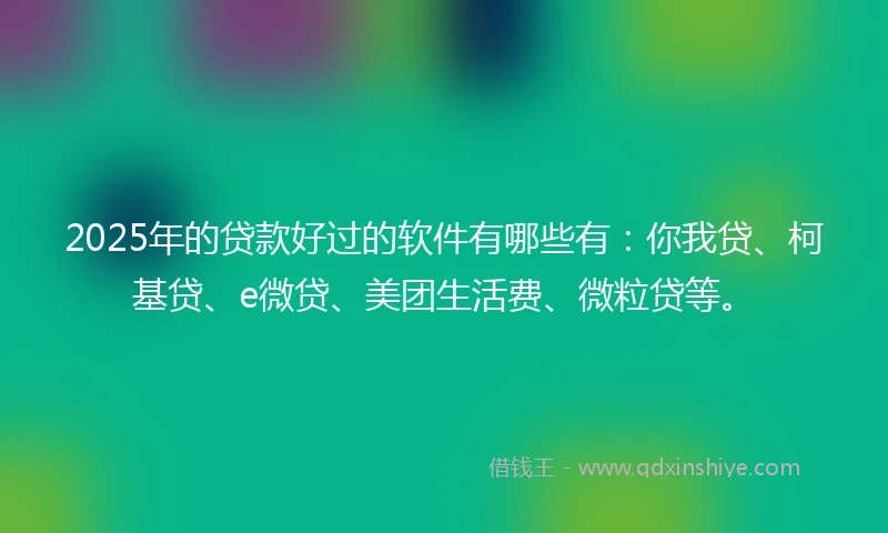 2025年的贷款好过的软件有哪些有：你我贷、柯基贷、e微贷、美团生活费、微粒贷等。