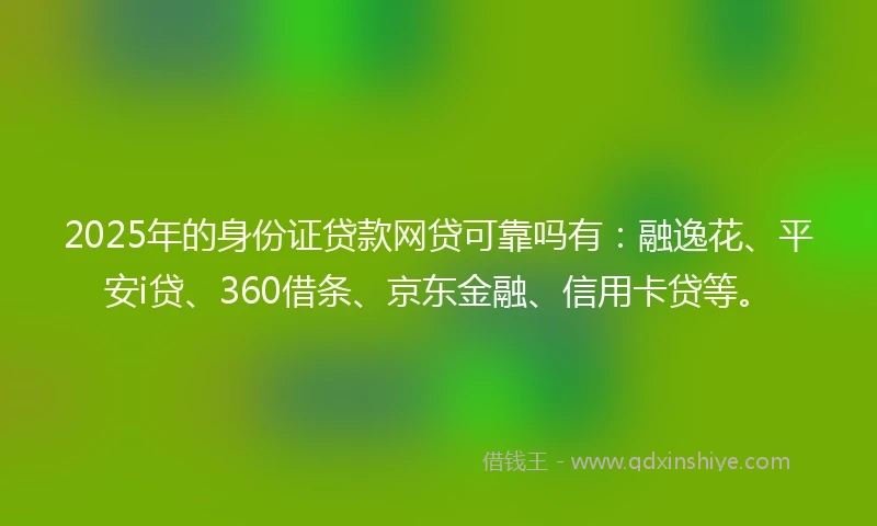 2025年的身份证贷款网贷可靠吗有：融逸花、平安i贷、360借条、京东金融、信用卡贷等。