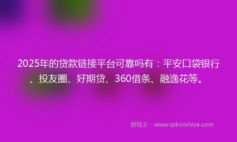 2025年的贷款链接平台可靠吗有：平安口袋银行、投友圈、好期贷、360借条、融逸花等。