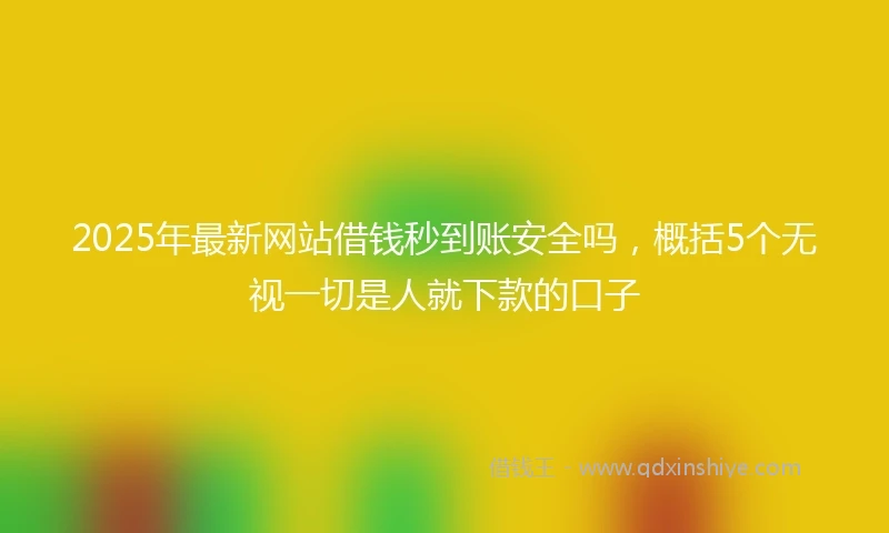 2025年最新网站借钱秒到账安全吗，概括5个无视一切是人就下款的口子