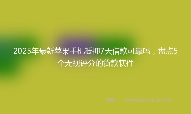 2025年最新苹果手机抵押7天借款可靠吗，盘点5个无视评分的贷款软件