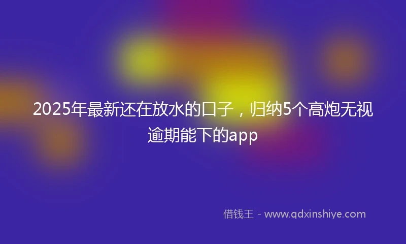 2025年最新还在放水的口子,归纳5个高炮无视逾期能下的app