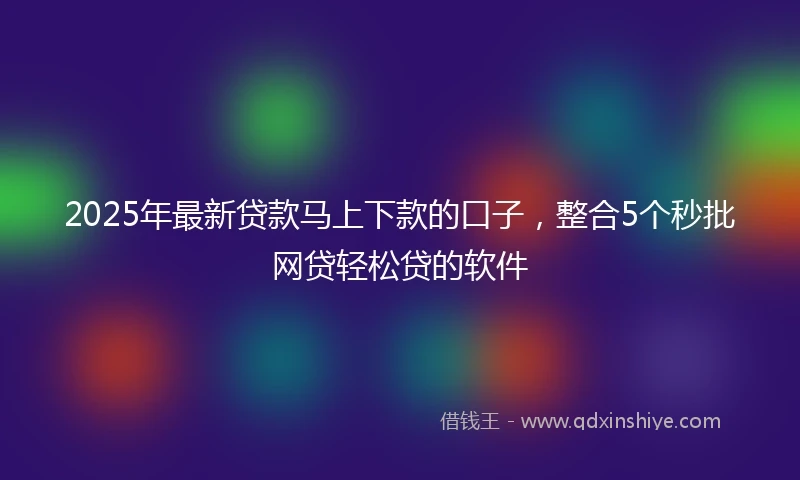 2025年最新贷款马上下款的口子，整合5个秒批网贷轻松贷的软件