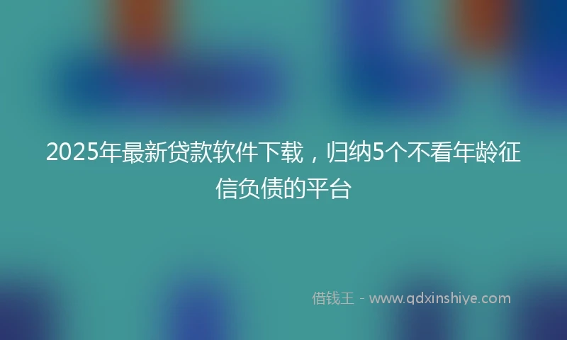 2025年最新贷款软件下载，归纳5个不看年龄征信负债的平台