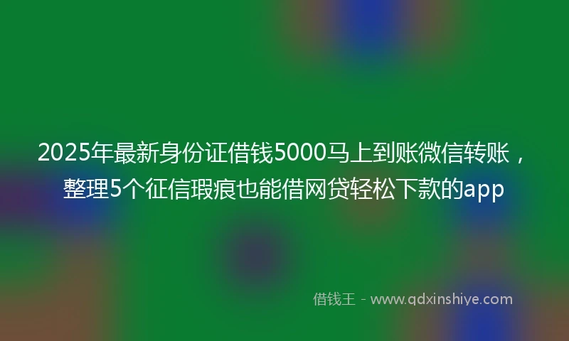 2025年最新身份证借钱5000马上到账微信转账，整理5个征信瑕疵也能借网贷轻松下款的app