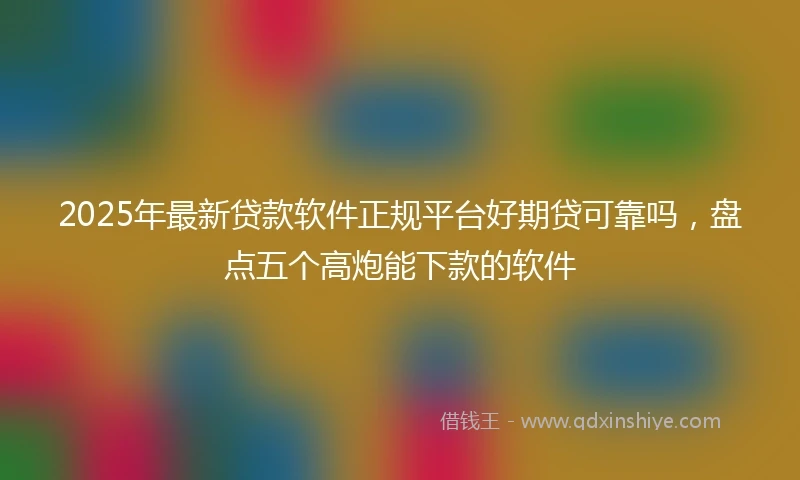 2025年最新贷款软件正规平台好期贷可靠吗，盘点五个高炮能下款的软件