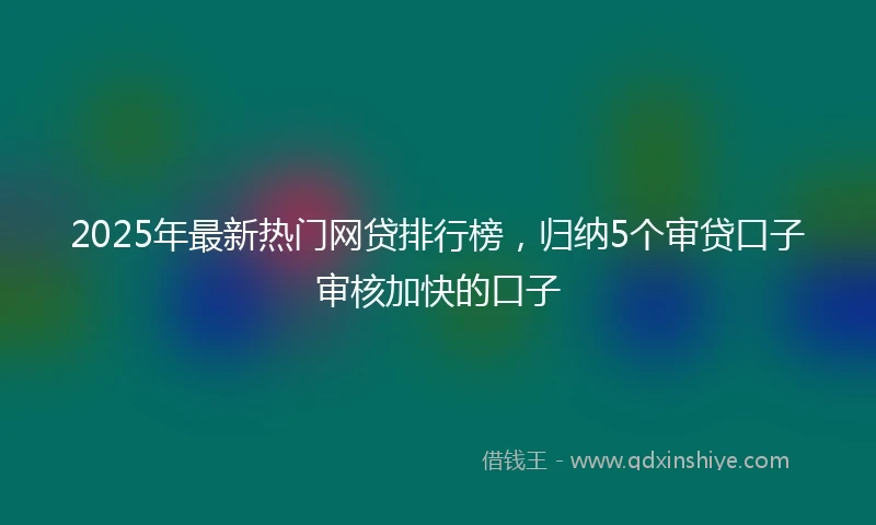 2025年最新热门网贷排行榜，归纳5个审贷口子审核加快的口子