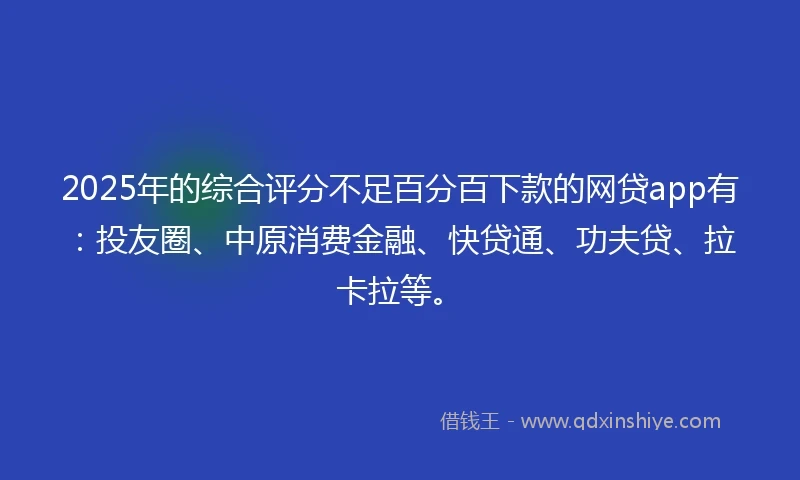 2025年的综合评分不足百分百下款的网贷app有：投友圈、中原消费金融、快贷通、功夫贷、拉卡拉等。