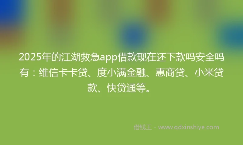 2025年的江湖救急app借款现在还下款吗安全吗有：维信卡卡贷、度小满金融、惠商贷、小米贷款、快贷通等。