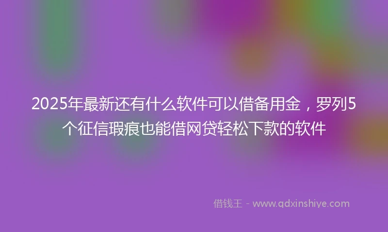 2025年最新还有什么软件可以借备用金，罗列5个征信瑕疵也能借网贷轻松下款的软件
