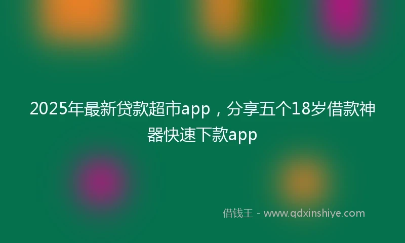 2025年最新贷款超市app，分享五个18岁借款神器快速下款app