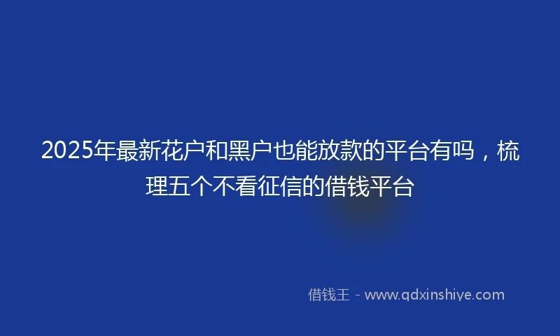 2025年最新花户和黑户也能放款的平台有吗，梳理五个不看征信的借钱平台