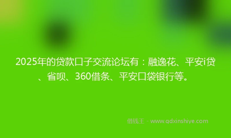 2025年的贷款口子交流论坛有：融逸花、平安i贷、省呗、360借条、平安口袋银行等。