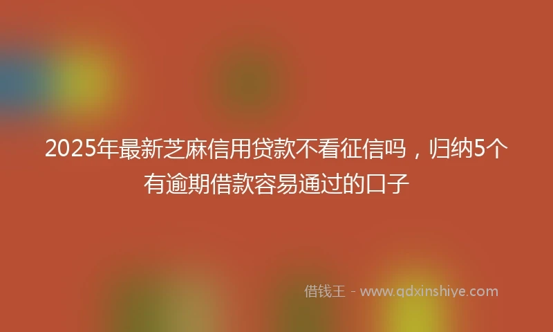2025年最新芝麻信用贷款不看征信吗，归纳5个有逾期借款容易通过的口子