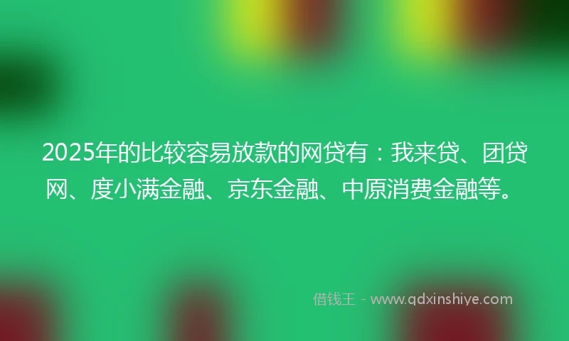 2025年的比较容易放款的网贷有：我来贷、团贷网、度小满金融、京东金融、中原消费金融等。