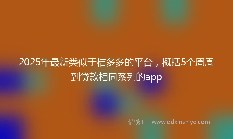 2025年最新类似于桔多多的平台，概括5个周周到贷款相同系列的app