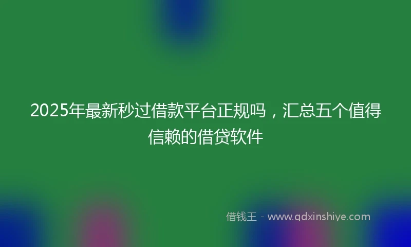 2025年最新秒过借款平台正规吗，汇总五个值得信赖的借贷软件