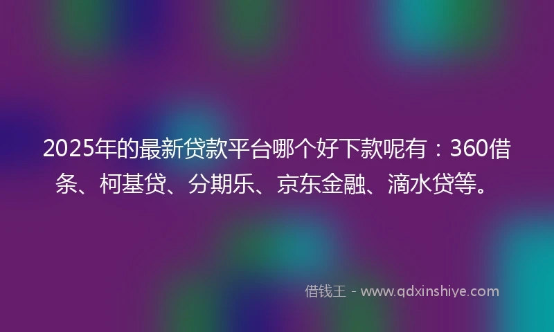 2025年的最新贷款平台哪个好下款呢有：360借条、柯基贷、分期乐、京东金融、滴水贷等。