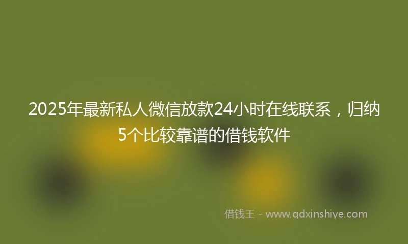 2025年最新私人微信放款24小时在线联系，归纳5个比较靠谱的借钱软件