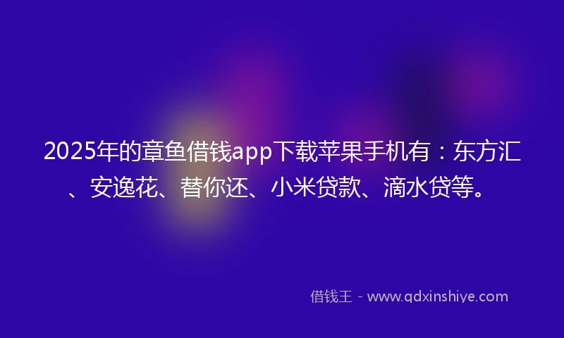 2025年的章鱼借钱app下载苹果手机有：东方汇、安逸花、替你还、小米贷款、滴水贷等。