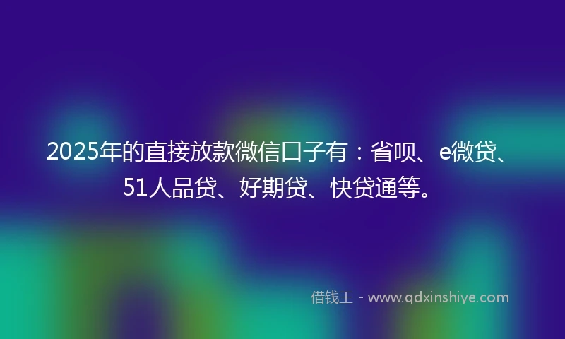 2025年的直接放款微信口子有：省呗、e微贷、51人品贷、好期贷、快贷通等。