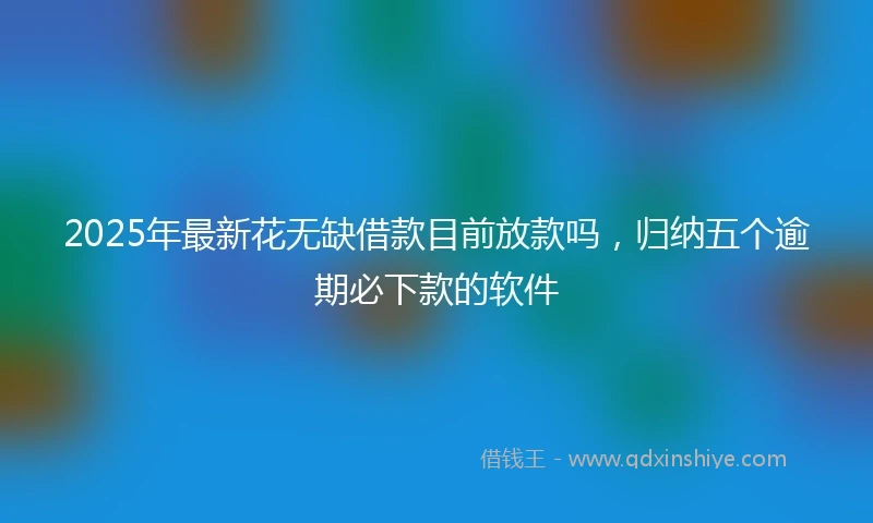 2025年最新花无缺借款目前放款吗，归纳五个逾期必下款的软件