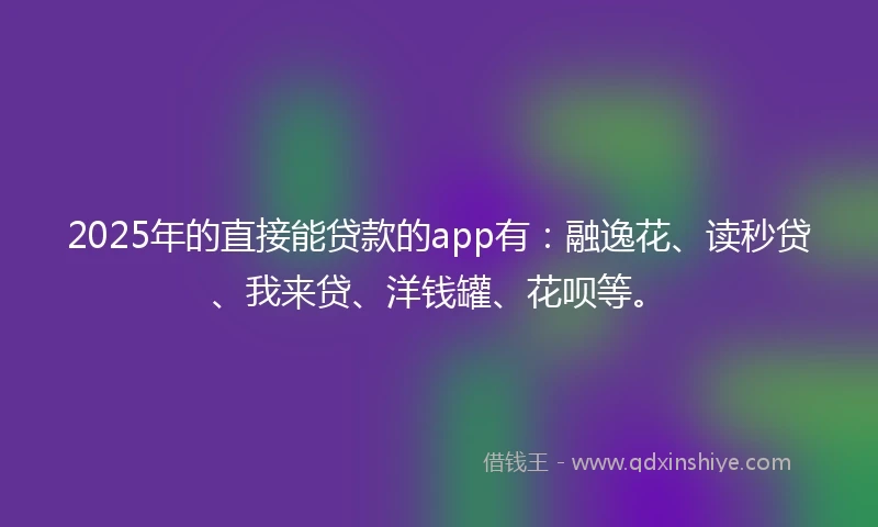 2025年的直接能贷款的app有：融逸花、读秒贷、我来贷、洋钱罐、花呗等。