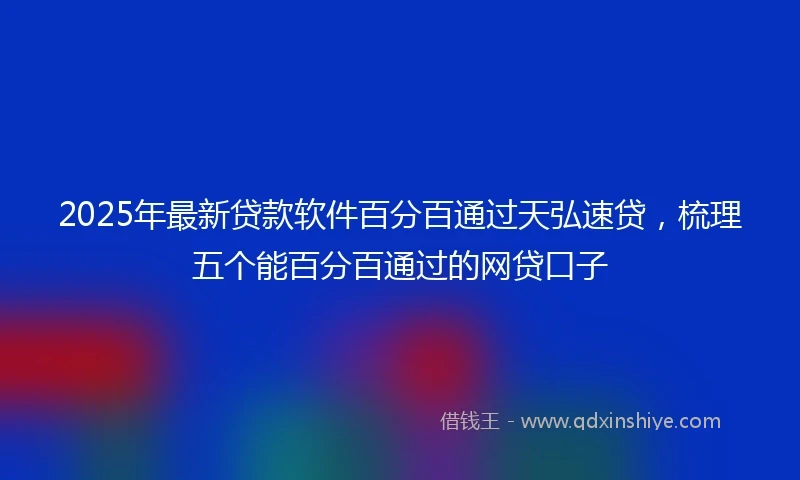 2025年最新贷款软件百分百通过天弘速贷，梳理五个能百分百通过的网贷口子