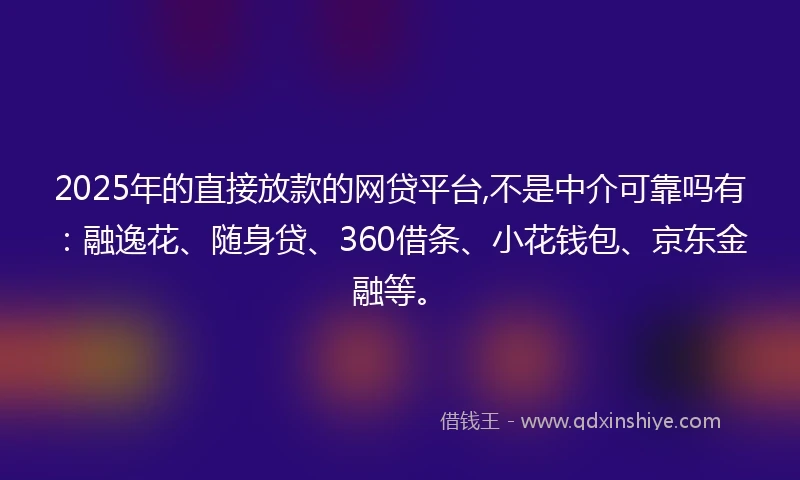2025年的直接放款的网贷平台,不是中介可靠吗有：融逸花、随身贷、360借条、小花钱包、京东金融等。
