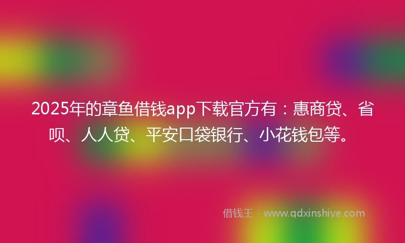 2025年的章鱼借钱app下载官方有：惠商贷、省呗、人人贷、平安口袋银行、小花钱包等。