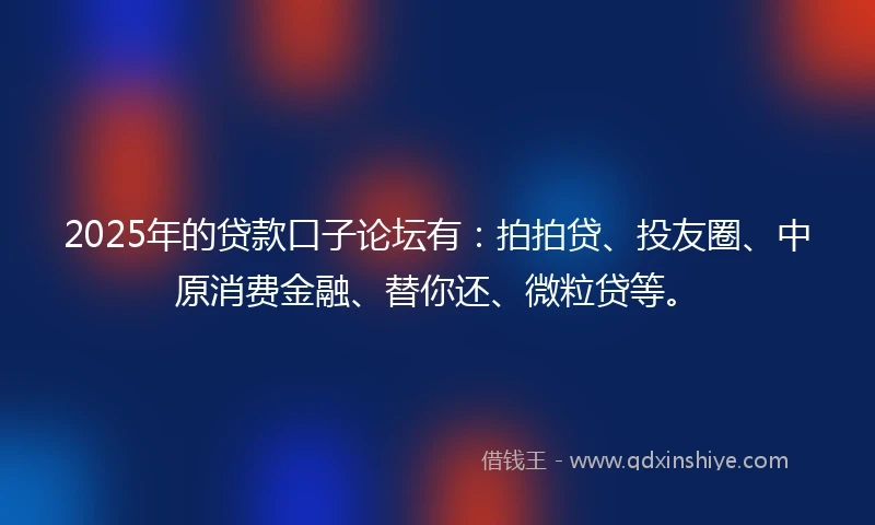 2025年的贷款口子论坛有：拍拍贷、投友圈、中原消费金融、替你还、微粒贷等。