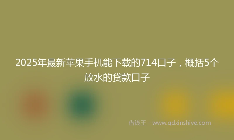 2025年最新苹果手机能下载的714口子，概括5个放水的贷款口子