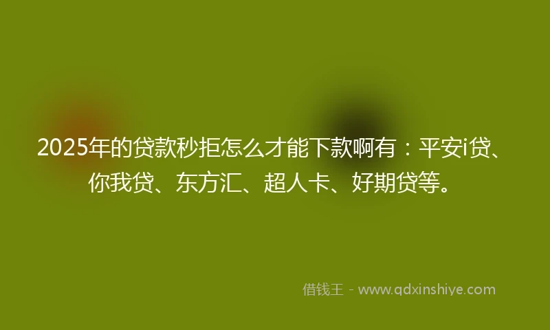 2025年的贷款秒拒怎么才能下款啊有：平安i贷、你我贷、东方汇、超人卡、好期贷等。