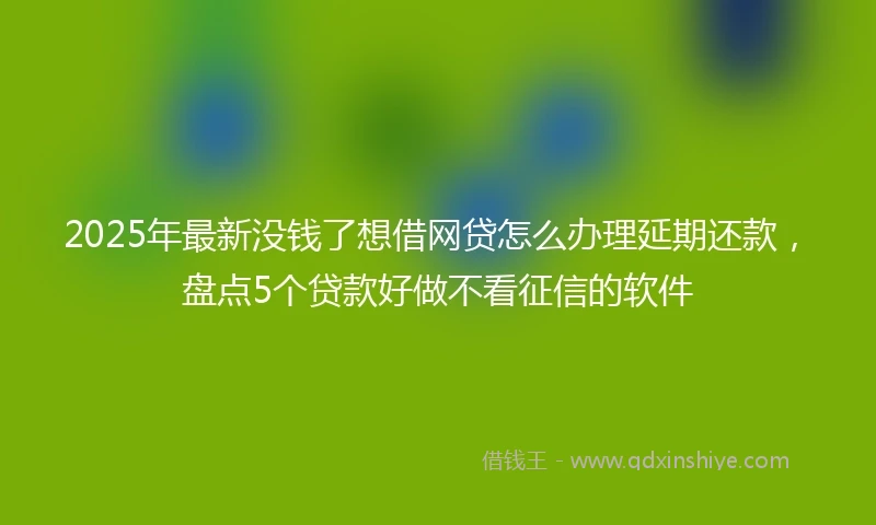 2025年最新没钱了想借网贷怎么办理延期还款，盘点5个贷款好做不看征信的软件