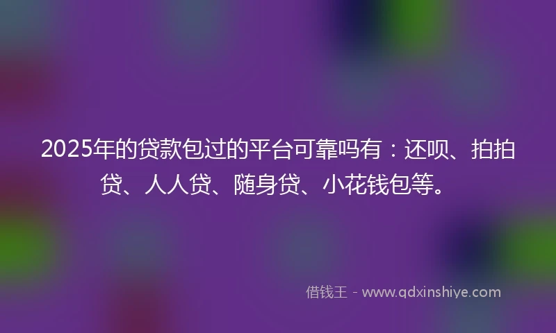 2025年的贷款包过的平台可靠吗有：还呗、拍拍贷、人人贷、随身贷、小花钱包等。