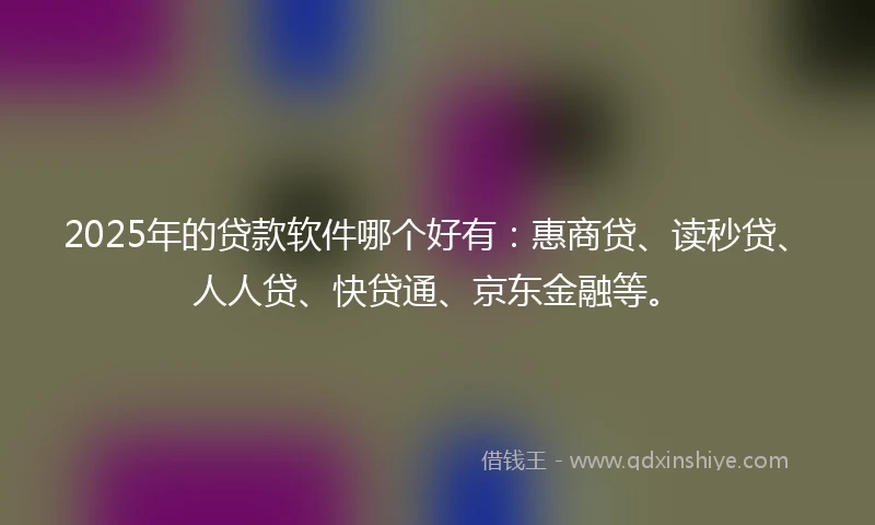 2025年的贷款软件哪个好有：惠商贷、读秒贷、人人贷、快贷通、京东金融等。