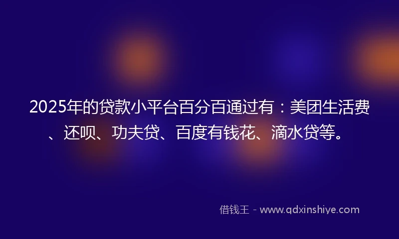 2025年的贷款小平台百分百通过有：美团生活费、还呗、功夫贷、百度有钱花、滴水贷等。