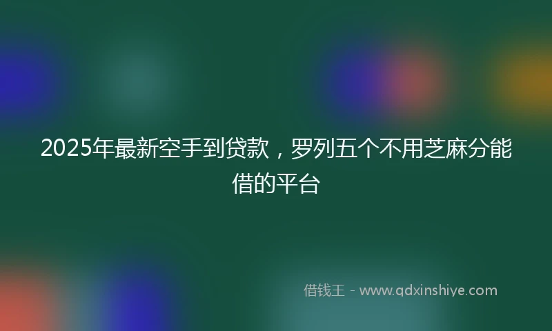 2025年最新空手到贷款，罗列五个不用芝麻分能借的平台
