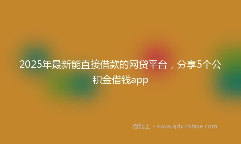 2025年最新能直接借款的网贷平台，分享5个公积金借钱app